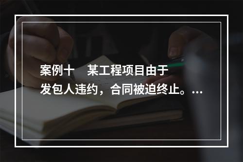 案例十     某工程项目由于发包人违约，合同被迫终止。终止