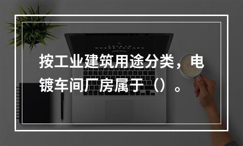 按工业建筑用途分类，电镀车间厂房属于（）。