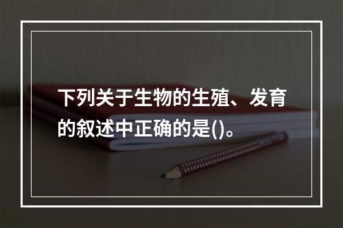 下列关于生物的生殖、发育的叙述中正确的是()。