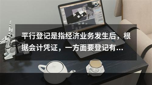 平行登记是指经济业务发生后，根据会计凭证，一方面要登记有关的