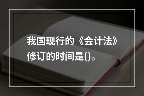 我国现行的《会计法》修订的时间是()。