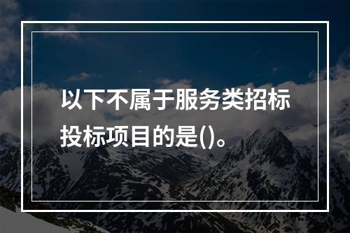 以下不属于服务类招标投标项目的是()。