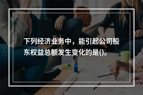 下列经济业务中，能引起公司股东权益总额发生变化的是()。