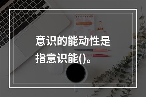 意识的能动性是指意识能()。