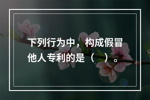 下列行为中，构成假冒他人专利的是（　）。