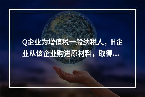 Q企业为增值税一般纳税人，H企业从该企业购进原材料，取得增值