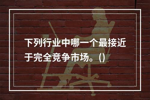 下列行业中哪一个最接近于完全竞争市场。()