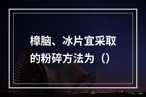 樟脑、冰片宜采取的粉碎方法为（）