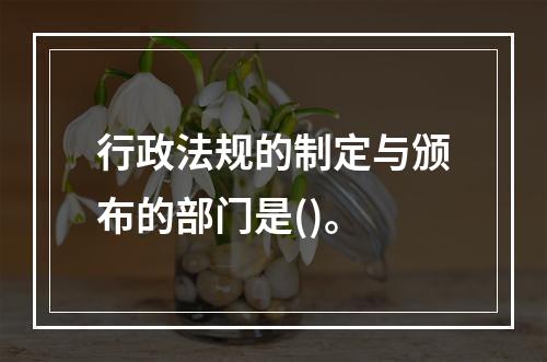 行政法规的制定与颁布的部门是()。