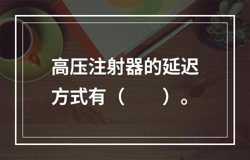 高压注射器的延迟方式有（　　）。