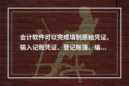 会计软件可以完成填制原始凭证、输入记账凭证、登记账簿、编制报