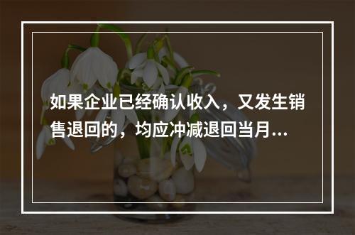 如果企业已经确认收入，又发生销售退回的，均应冲减退回当月的销