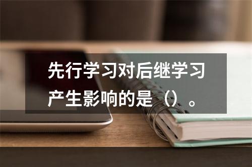 先行学习对后继学习产生影响的是（）。