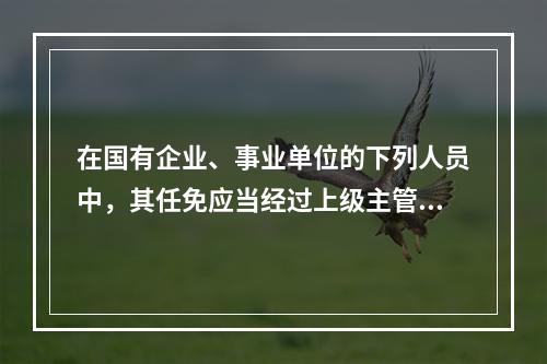 在国有企业、事业单位的下列人员中，其任免应当经过上级主管单位