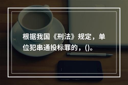 根据我国《刑法》规定，单位犯串通投标罪的，()。