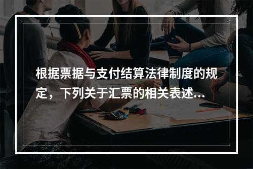 根据票据与支付结算法律制度的规定，下列关于汇票的相关表述中，