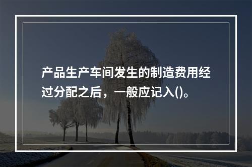 产品生产车间发生的制造费用经过分配之后，一般应记入()。