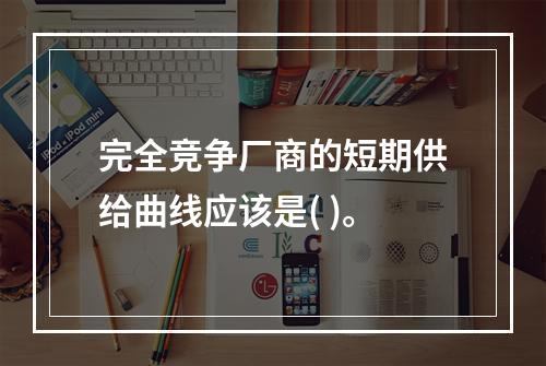 完全竞争厂商的短期供给曲线应该是( )。