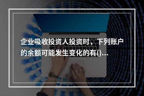 企业吸收投资人投资时，下列账户的余额可能发生变化的有()。