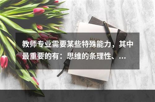 教师专业需要某些特殊能力，其中最重要的有：思维的条理性、逻辑