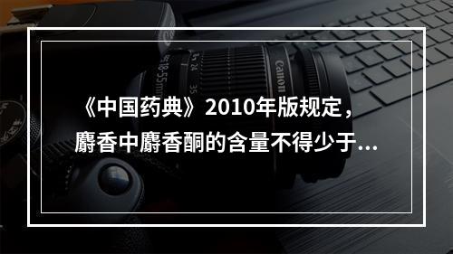 《中国药典》2010年版规定，麝香中麝香酮的含量不得少于（）