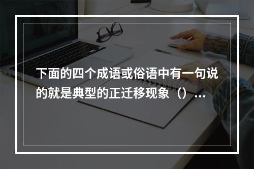 下面的四个成语或俗语中有一句说的就是典型的正迁移现象（）。