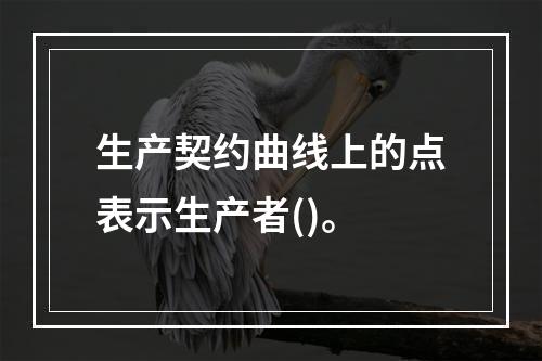 生产契约曲线上的点表示生产者()。