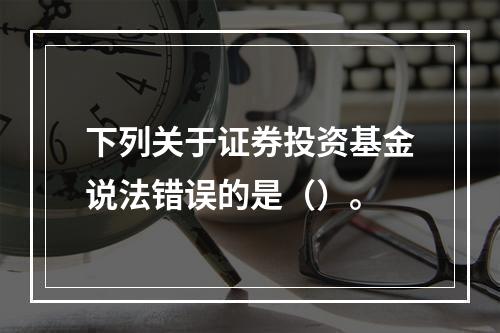 下列关于证券投资基金说法错误的是（）。