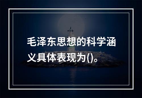 毛泽东思想的科学涵义具体表现为()。