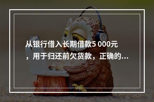 从银行借入长期借款5 000元，用于归还前欠货款，正确的说法