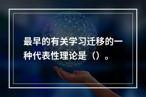 最早的有关学习迁移的一种代表性理论是（）。