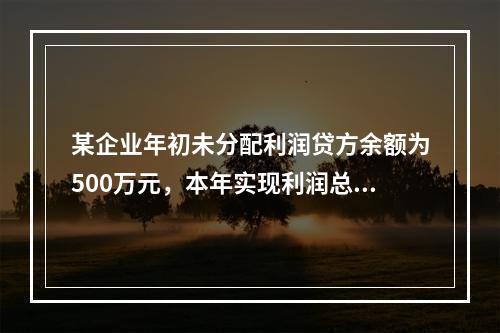 某企业年初未分配利润贷方余额为500万元，本年实现利润总额为