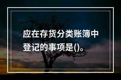 应在存货分类账簿中登记的事项是()。