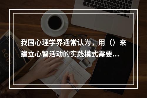 我国心理学界通常认为，用（）来建立心智活动的实践模式需要经过