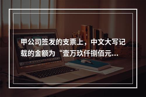 甲公司签发的支票上，中文大写记载的金额为“壹万玖仟捌佰元整”