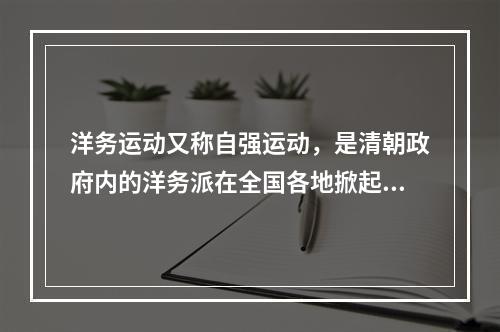 洋务运动又称自强运动，是清朝政府内的洋务派在全国各地掀起的“