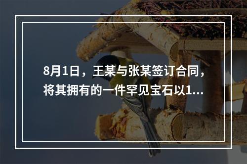 8月1日，王某与张某签订合同，将其拥有的一件罕见宝石以10万