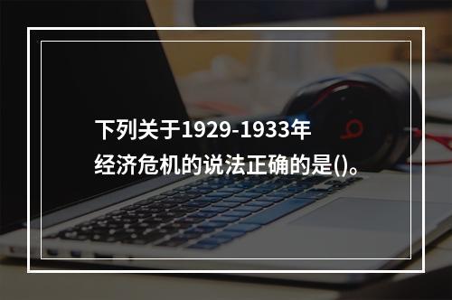 下列关于1929-1933年经济危机的说法正确的是()。