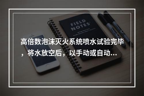 高倍数泡沫灭火系统喷水试验完毕，将水放空后，以手动或自动控制