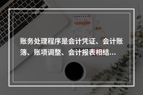 账务处理程序是会计凭证、会计账簿、账项调整、会计报表相结合的