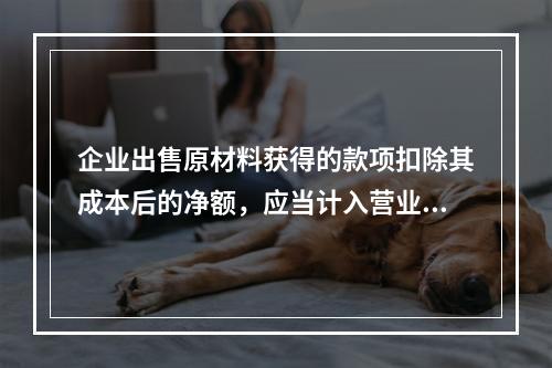 企业出售原材料获得的款项扣除其成本后的净额，应当计入营业外收