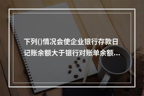 下列()情况会使企业银行存款日记账余额大于银行对账单余额。