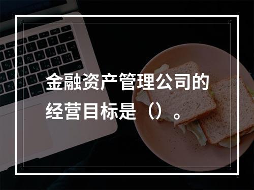 金融资产管理公司的经营目标是（）。