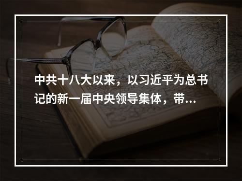 中共十八大以来，以习近平为总书记的新一届中央领导集体，带领全