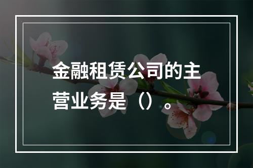 金融租赁公司的主营业务是（）。