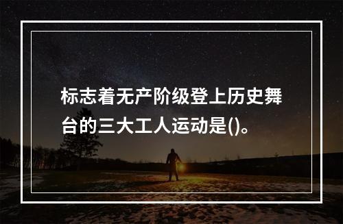 标志着无产阶级登上历史舞台的三大工人运动是()。