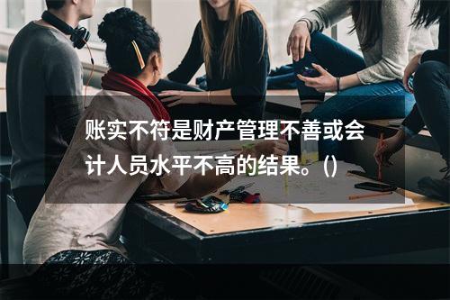 账实不符是财产管理不善或会计人员水平不高的结果。()