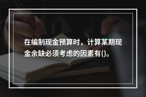 在编制现金预算时，计算某期现金余缺必须考虑的因素有()。