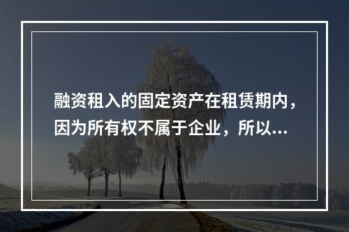 融资租入的固定资产在租赁期内，因为所有权不属于企业，所以，在