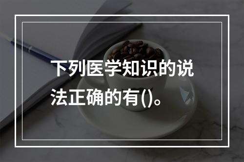 下列医学知识的说法正确的有()。